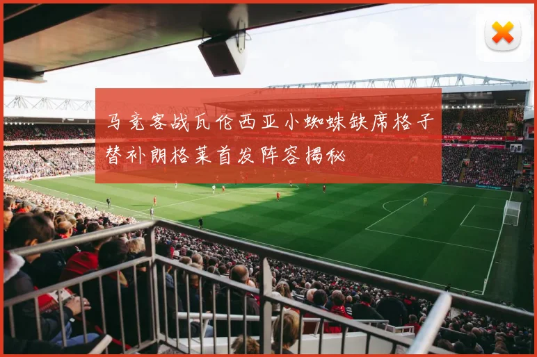 马竞客战瓦伦西亚小蜘蛛缺席格子替补朗格莱首发阵容揭秘