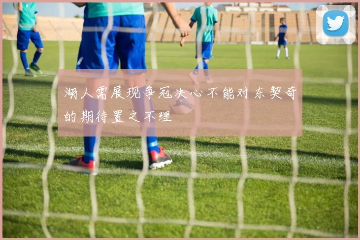 湖人需展现争冠决心不能对东契奇的期待置之不理
