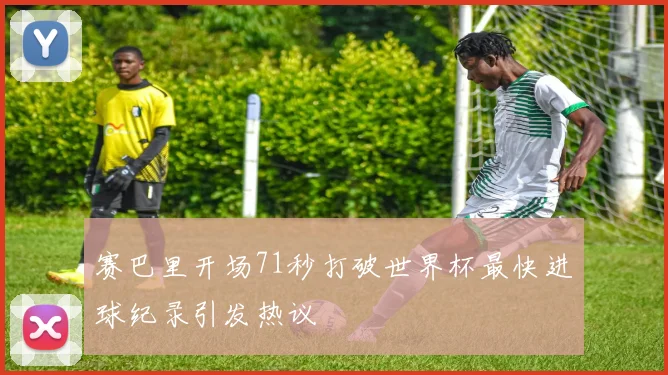赛巴里开场71秒打破世界杯最快进球纪录引发热议