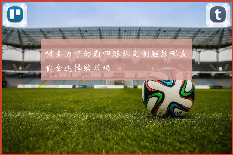 耐克为中超前四球队定制鞋款吧友们会选择购买吗