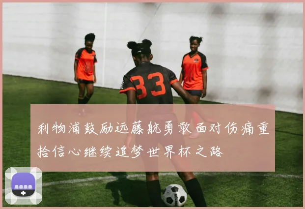 利物浦鼓励远藤航勇敢面对伤痛重拾信心继续追梦世界杯之路