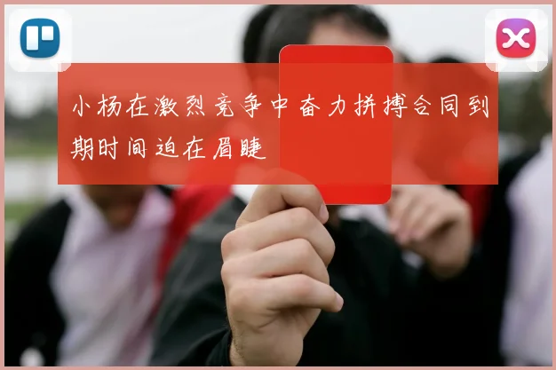 小杨在激烈竞争中奋力拼搏合同到期时间迫在眉睫