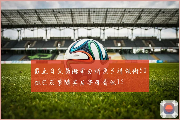 截止日交易概率分析莫兰特领衔50祖巴茨紧随其后字母哥仅15