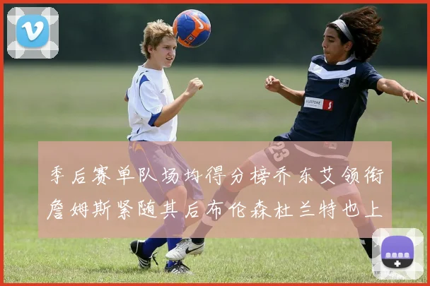 季后赛单队场均得分榜乔东艾领衔詹姆斯紧随其后布伦森杜兰特也上榜