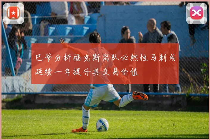巴爷分析福克斯离队必然性马刺或延续一年提升其交易价值