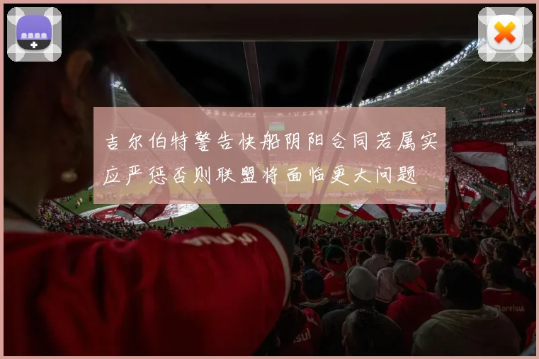 吉尔伯特警告快船阴阳合同若属实应严惩否则联盟将面临更大问题
