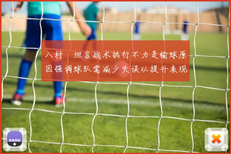 八村塁坦言战术执行不力是输球原因强调球队需减少失误以提升表现