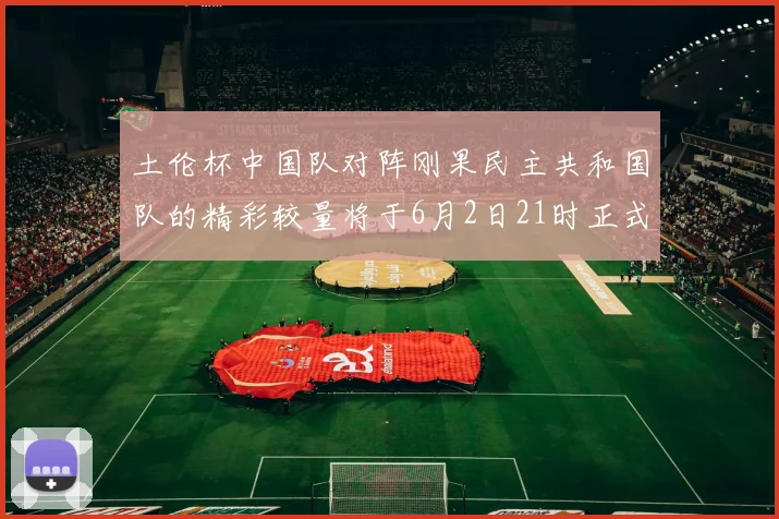 土伦杯中国队对阵刚果民主共和国队的精彩较量将于6月2日21时正式开启