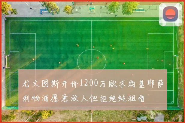 尤文图斯开价1200万欧求购基耶萨利物浦愿意放人但拒绝纯租借