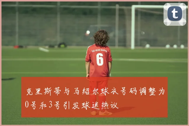 克里斯蒂与马绍尔球衣号码调整为0号和3号引发球迷热议