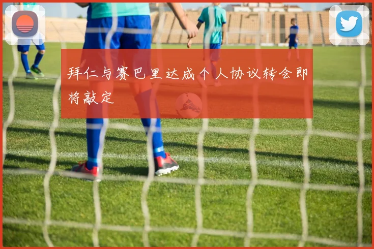 拜仁与赛巴里达成个人协议转会即将敲定
