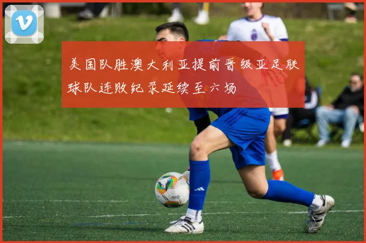 美国队胜澳大利亚提前晋级亚足联球队连败纪录延续至六场