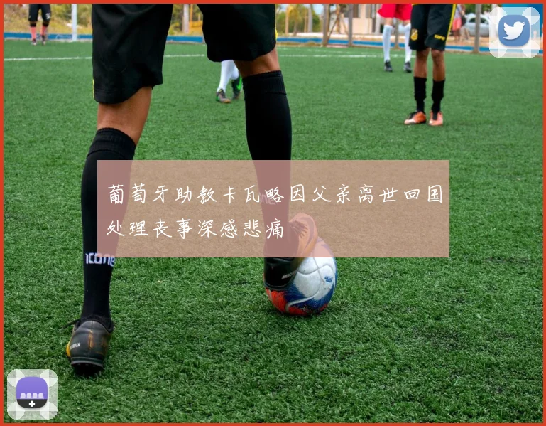葡萄牙助教卡瓦略因父亲离世回国处理丧事深感悲痛
