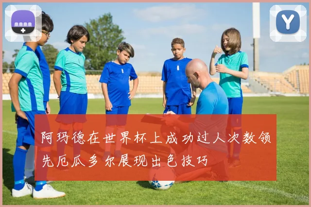 阿玛德在世界杯上成功过人次数领先厄瓜多尔展现出色技巧