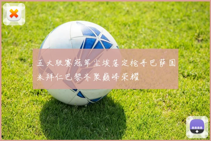五大联赛冠军尘埃落定枪手巴萨国米拜仁巴黎齐聚巅峰荣耀