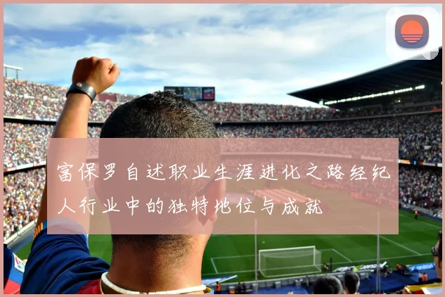 富保罗自述职业生涯进化之路经纪人行业中的独特地位与成就