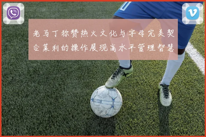 老马丁称赞热火文化与字母完美契合莱利的操作展现高水平管理智慧
