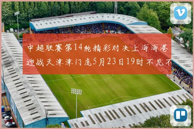 中超联赛第14轮精彩对决上海海港迎战天津津门虎5月23日19时不见不散