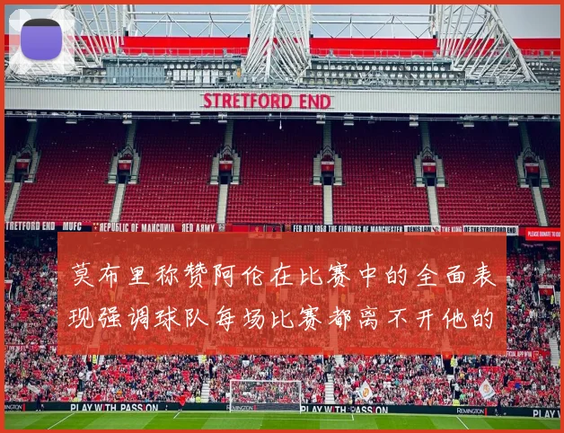莫布里称赞阿伦在比赛中的全面表现强调球队每场比赛都离不开他的贡献