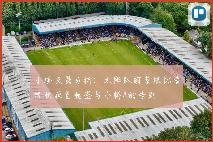 小桥交易分析：太阳队前景堪忧黄蜂收获首轮签与小桥A的告别
