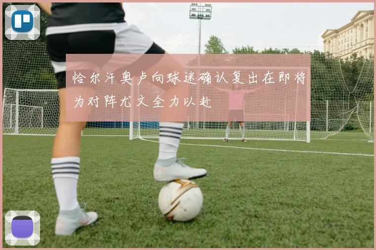 恰尔汗奥卢向球迷确认复出在即将为对阵尤文全力以赴