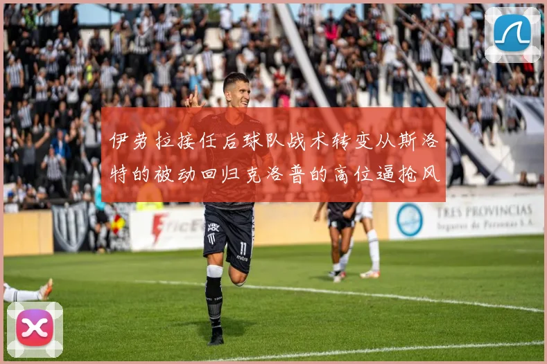 伊劳拉接任后球队战术转变从斯洛特的被动回归克洛普的高位逼抢风格