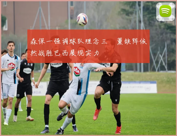 森保一强调球队理念三笘薰缺阵依然战胜巴西展现实力