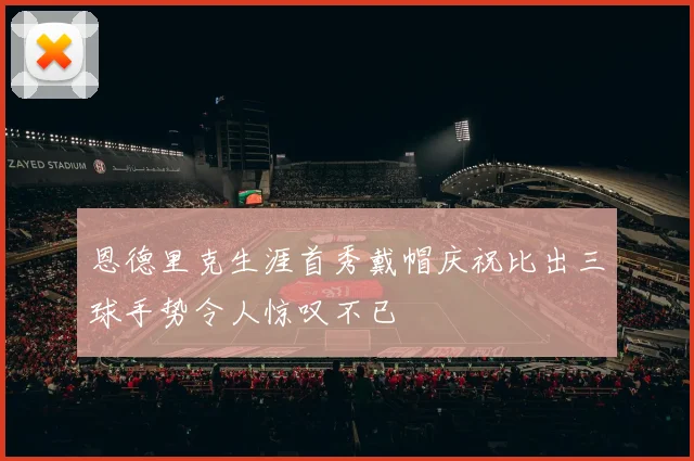 恩德里克生涯首秀戴帽庆祝比出三球手势令人惊叹不已