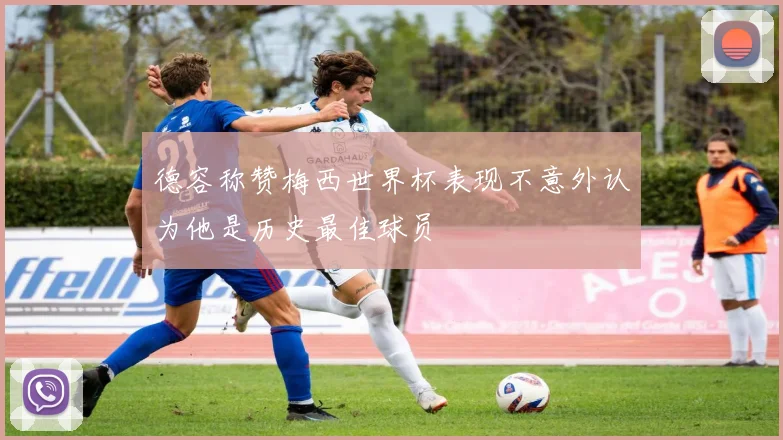 德容称赞梅西世界杯表现不意外认为他是历史最佳球员